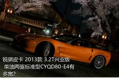 锐骐皮卡 2013款 3.2T兴业版 柴油两驱标准型CYQD80-E4有多宽？