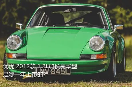 优优 2012款 1.2L加长豪华型是哪一年上市的？
