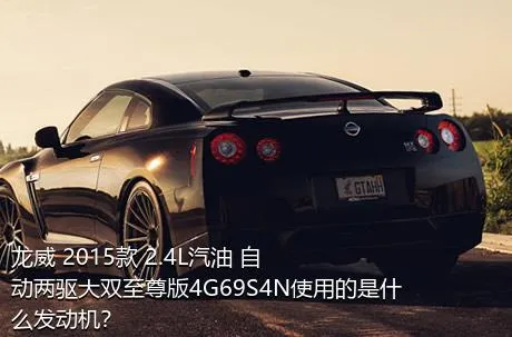 龙威 2015款 2.4L汽油 自动两驱大双至尊版4G69S4N使用的是什么发动机？