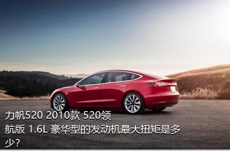 力帆520 2010款 520领航版 1.6L 豪华型的发动机最大扭矩是多少？