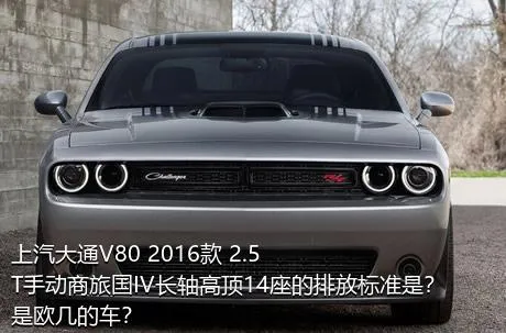 上汽大通V80 2016款 2.5T手动商旅国IV长轴高顶14座的排放标准是？是欧几的车？