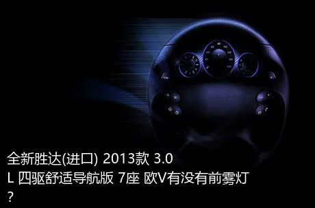 全新胜达(进口) 2013款 3.0L 四驱舒适导航版 7座 欧V有没有前雾灯？