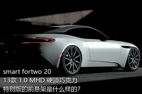 smart fortwo 2013款 1.0 MHD 硬顶巧克力特别版的前悬架是什么样的？