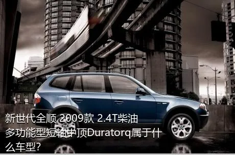 新世代全顺 2009款 2.4T柴油多功能型短轴中顶Duratorq属于什么车型？
