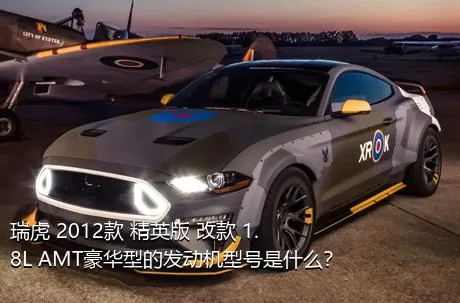 瑞虎 2012款 精英版 改款 1.8L AMT豪华型的发动机型号是什么？