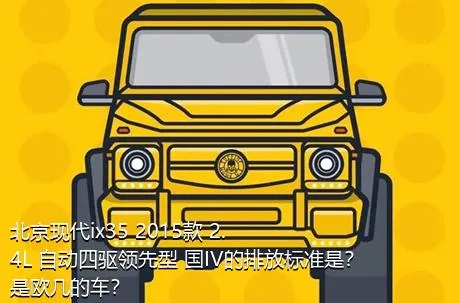 北京现代ix35 2015款 2.4L 自动四驱领先型 国IV的排放标准是？是欧几的车？