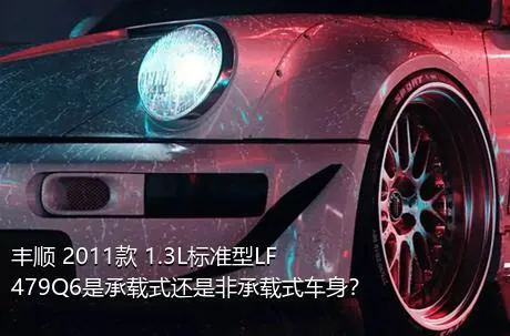 丰顺 2011款 1.3L标准型LF479Q6是承载式还是非承载式车身？