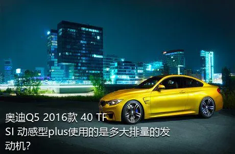 奥迪Q5 2016款 40 TFSI 动感型plus使用的是多大排量的发动机？