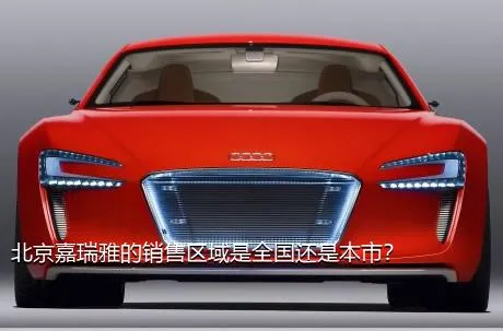 北京嘉瑞雅的销售区域是全国还是本市？