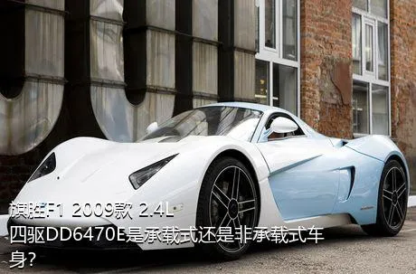 旗胜F1 2009款 2.4L 四驱DD6470E是承载式还是非承载式车身？