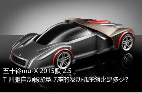五十铃mu-X 2015款 2.5T 四驱自动畅游型 7座的发动机压缩比是多少？