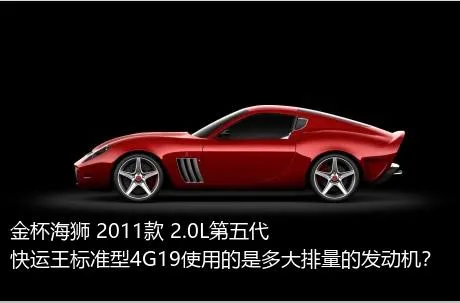 金杯海狮 2011款 2.0L第五代快运王标准型4G19使用的是多大排量的发动机？