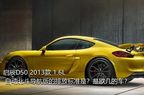 启辰D50 2013款 1.6L 自动北斗导航版的排放标准是？是欧几的车？