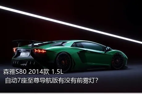 森雅S80 2014款 1.5L 自动7座至尊导航版有没有前雾灯？