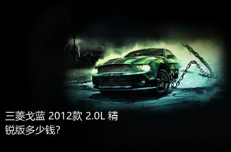三菱戈蓝 2012款 2.0L 精锐版多少钱？