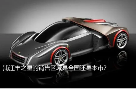 浦江丰之星的销售区域是全国还是本市？