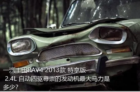 一汽丰田RAV4 2013款 特享版 2.4L 自动四驱尊崇的发动机最大马力是多少？