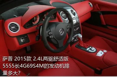 萨普 2015款 2.4L两驱舒适版5555长4G69S4M的发动机排量多大？