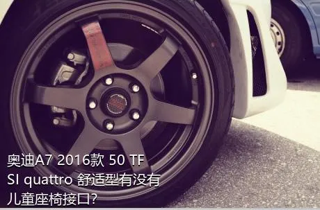 奥迪A7 2016款 50 TFSI quattro 舒适型有没有儿童座椅接口？