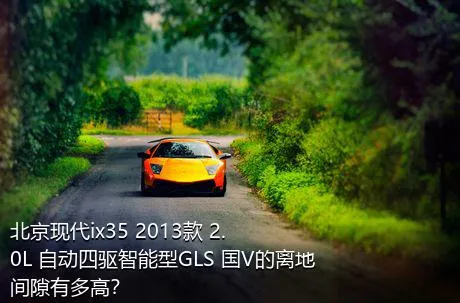 北京现代ix35 2013款 2.0L 自动四驱智能型GLS 国V的离地间隙有多高？