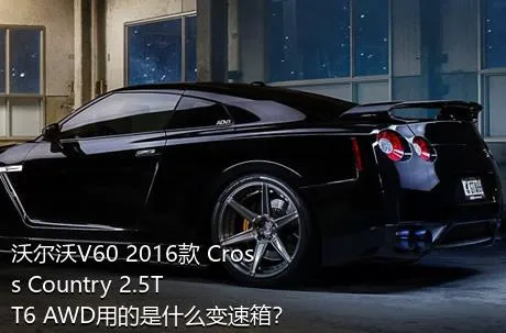 沃尔沃V60 2016款 Cross Country 2.5T T6 AWD用的是什么变速箱？