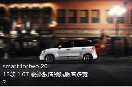 smart fortwo 2012款 1.0T 敞篷激情领航版有多宽？