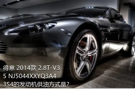 得意 2014款 2.8T-V35 NJ5044XXYQ3A43S4的发动机供油方式是？