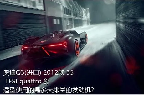 奥迪Q3(进口) 2012款 35 TFSI quattro 舒适型使用的是多大排量的发动机？