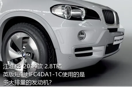 江淮K3 2014款 2.8T精英版短轴HFC4DA1-1C使用的是多大排量的发动机？