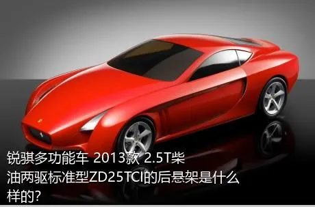 锐骐多功能车 2013款 2.5T柴油两驱标准型ZD25TCI的后悬架是什么样的？