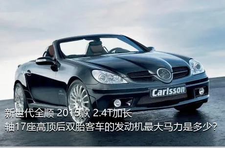 新世代全顺 2015款 2.4T加长轴17座高顶后双胎客车的发动机最大马力是多少？