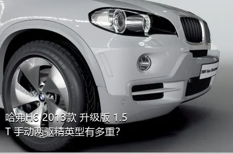 哈弗H6 2013款 升级版 1.5T 手动两驱精英型有多重？