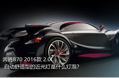 奔腾B70 2016款 2.0L 自动舒适型的近光灯是什么灯泡？