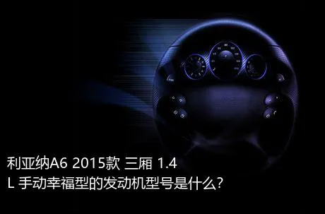 利亚纳A6 2015款 三厢 1.4L 手动幸福型的发动机型号是什么？