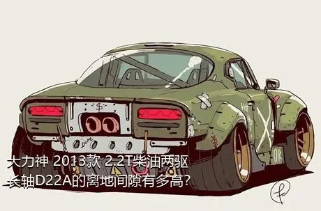 大力神 2013款 2.2T柴油两驱长轴D22A的离地间隙有多高？