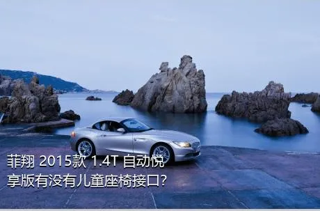 菲翔 2015款 1.4T 自动悦享版有没有儿童座椅接口？