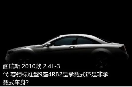 阁瑞斯 2010款 2.4L-3代 尊领标准型9座4RB2是承载式还是非承载式车身？