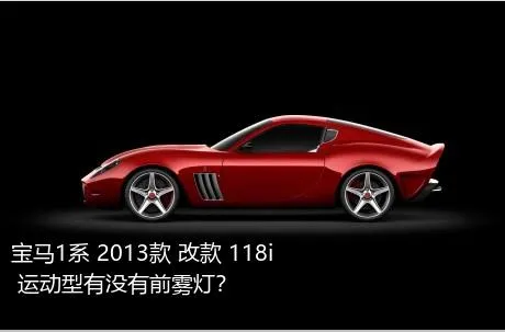 宝马1系 2013款 改款 118i 运动型有没有前雾灯？