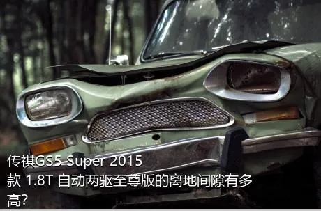 传祺GS5 Super 2015款 1.8T 自动两驱至尊版的离地间隙有多高？