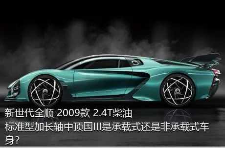 新世代全顺 2009款 2.4T柴油标准型加长轴中顶国III是承载式还是非承载式车身？