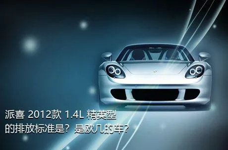 派喜 2012款 1.4L 精英型的排放标准是？是欧几的车？