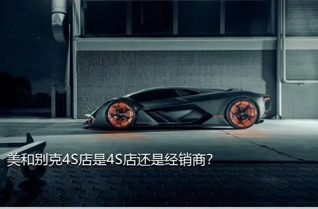 美和别克4S店是4S店还是经销商？