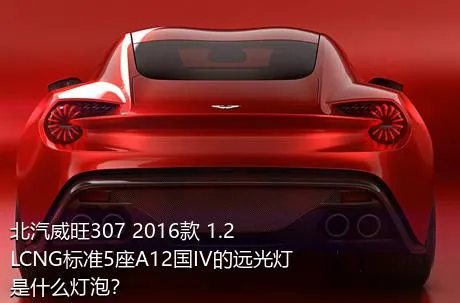 北汽威旺307 2016款 1.2LCNG标准5座A12国IV的远光灯是什么灯泡？