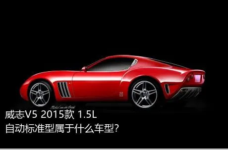 威志V5 2015款 1.5L 自动标准型属于什么车型？