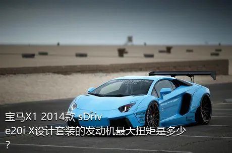 宝马X1 2014款 sDrive20i X设计套装的发动机最大扭矩是多少？