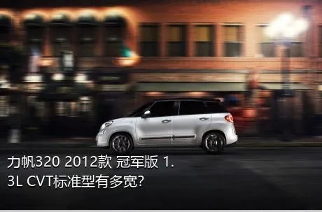 力帆320 2012款 冠军版 1.3L CVT标准型有多宽？
