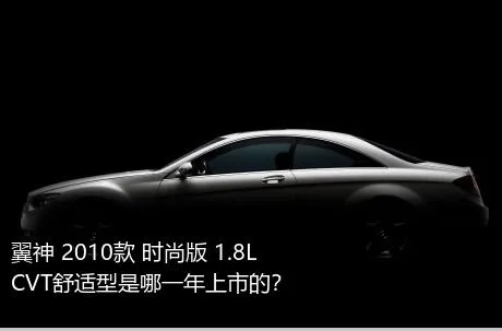 翼神 2010款 时尚版 1.8L CVT舒适型是哪一年上市的？