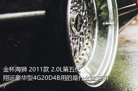 金杯海狮 2011款 2.0L第五代翔运豪华型4G20D4B用的是什么变速箱？