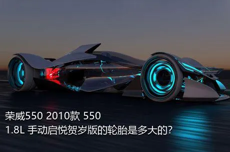 荣威550 2010款 550 1.8L 手动启悦贺岁版的轮胎是多大的？