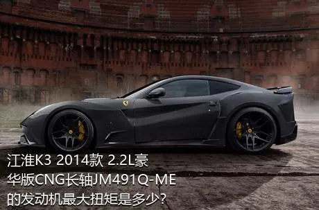 江淮K3 2014款 2.2L豪华版CNG长轴JM491Q-ME的发动机最大扭矩是多少？